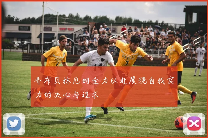 乔布贝林厄姆全力以赴展现自我实力的决心与追求