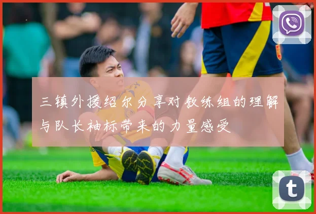 三镇外援绍尔分享对教练组的理解与队长袖标带来的力量感受