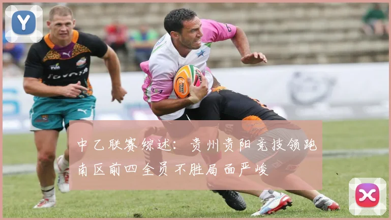 中乙联赛综述：贵州贵阳竞技领跑南区前四全员不胜局面严峻