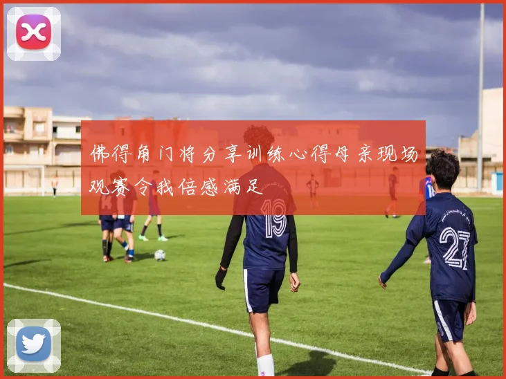 佛得角门将分享训练心得母亲现场观赛令我倍感满足