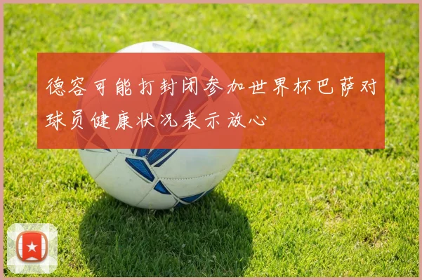 德容可能打封闭参加世界杯巴萨对球员健康状况表示放心