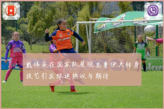 戴伟浚在国家队展现克鲁伊夫转身技艺引发球迷热议与期待