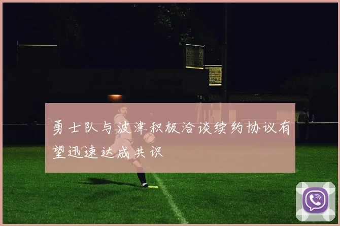 勇士队与波津积极洽谈续约协议有望迅速达成共识
