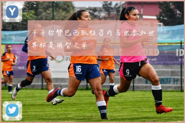 卡卡称赞巴西队征召内马尔参加世界杯是明智之举