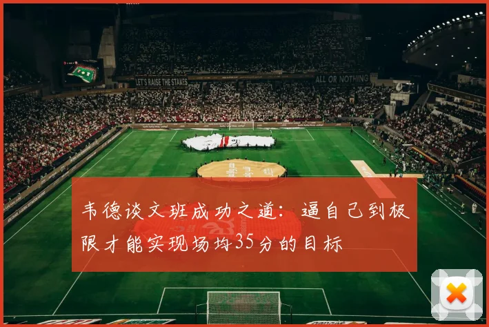 韦德谈文班成功之道：逼自己到极限才能实现场均35分的目标