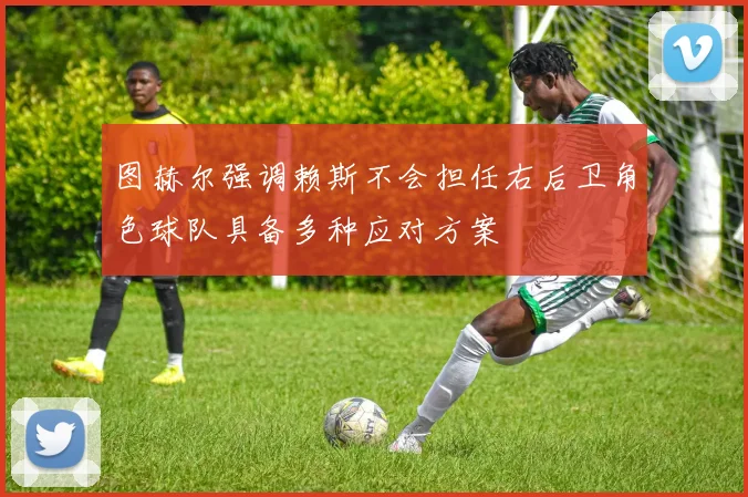图赫尔强调赖斯不会担任右后卫角色球队具备多种应对方案