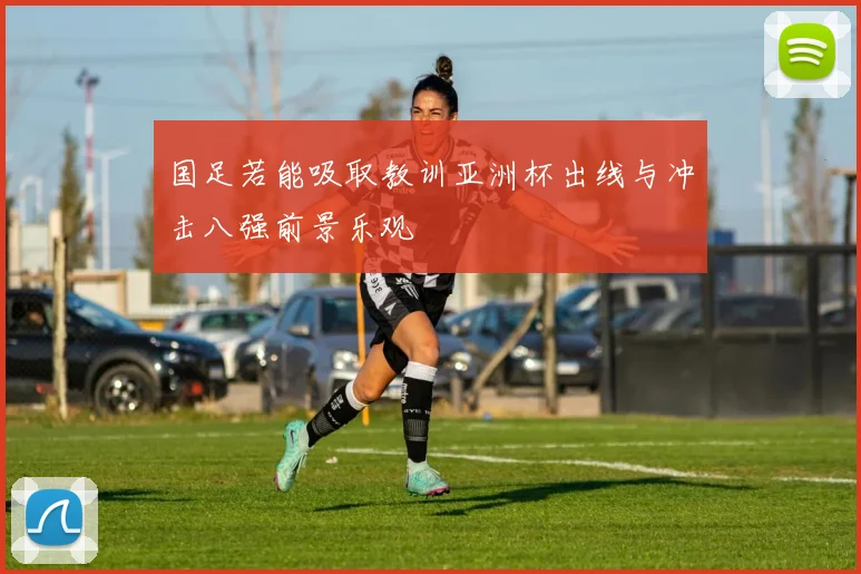 国足若能吸取教训亚洲杯出线与冲击八强前景乐观