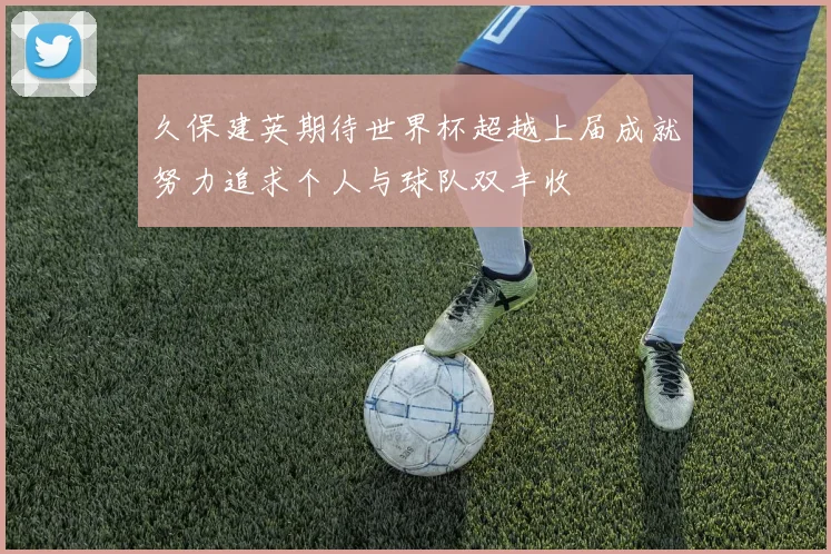 久保建英期待世界杯超越上届成就努力追求个人与球队双丰收