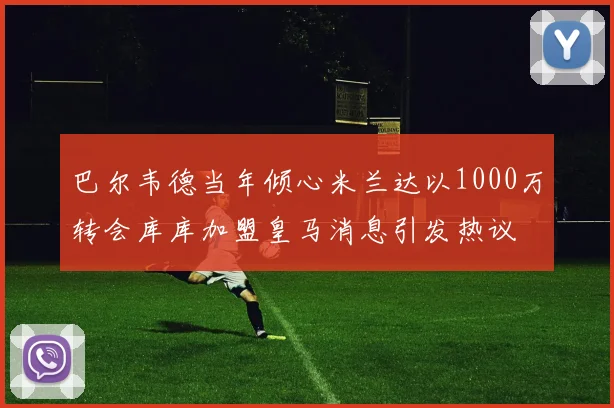 巴尔韦德当年倾心米兰达以1000万转会库库加盟皇马消息引发热议