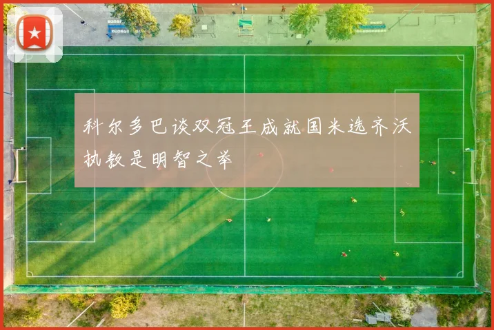 科尔多巴谈双冠王成就国米选齐沃执教是明智之举