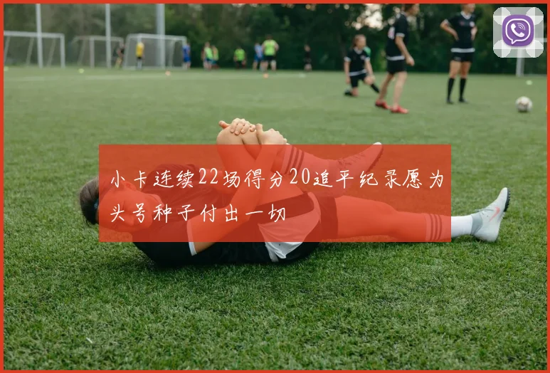 小卡连续22场得分20追平纪录愿为头号种子付出一切