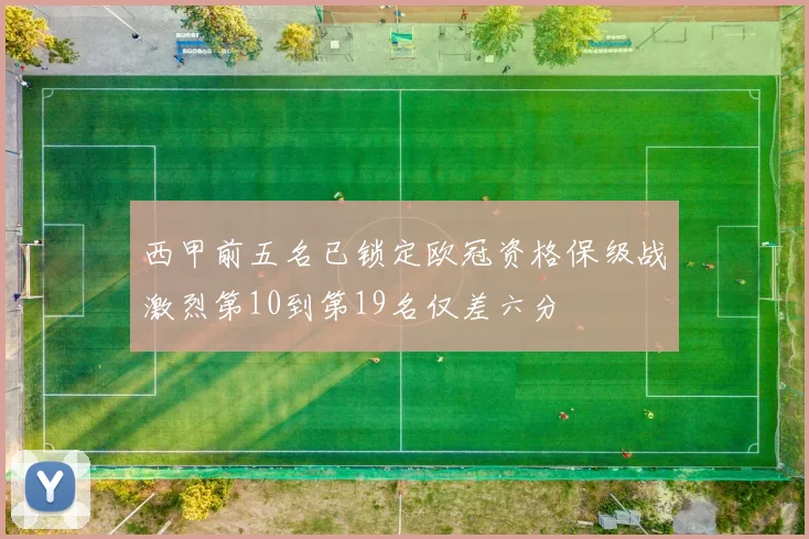 西甲前五名已锁定欧冠资格保级战激烈第10到第19名仅差六分