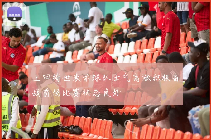 上田绮世表示球队士气高涨积极备战首场比赛状态良好