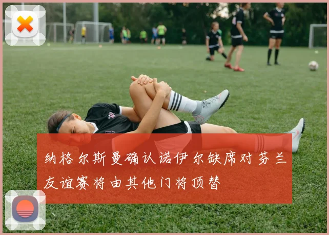 纳格尔斯曼确认诺伊尔缺席对芬兰友谊赛将由其他门将顶替